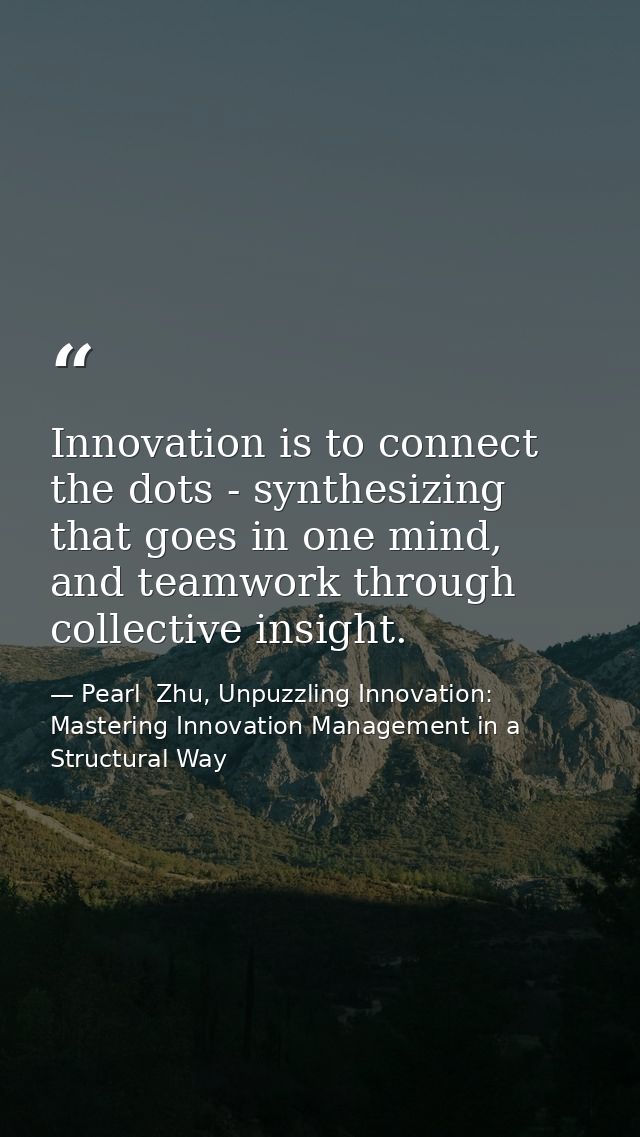 Innovation is to connect the dots - synthesizing that goes in one mind, and teamwork through collective insight. — Pearl  Zhu, Unpuzzling Innovation: Mastering Innovation Management in a Structural Way