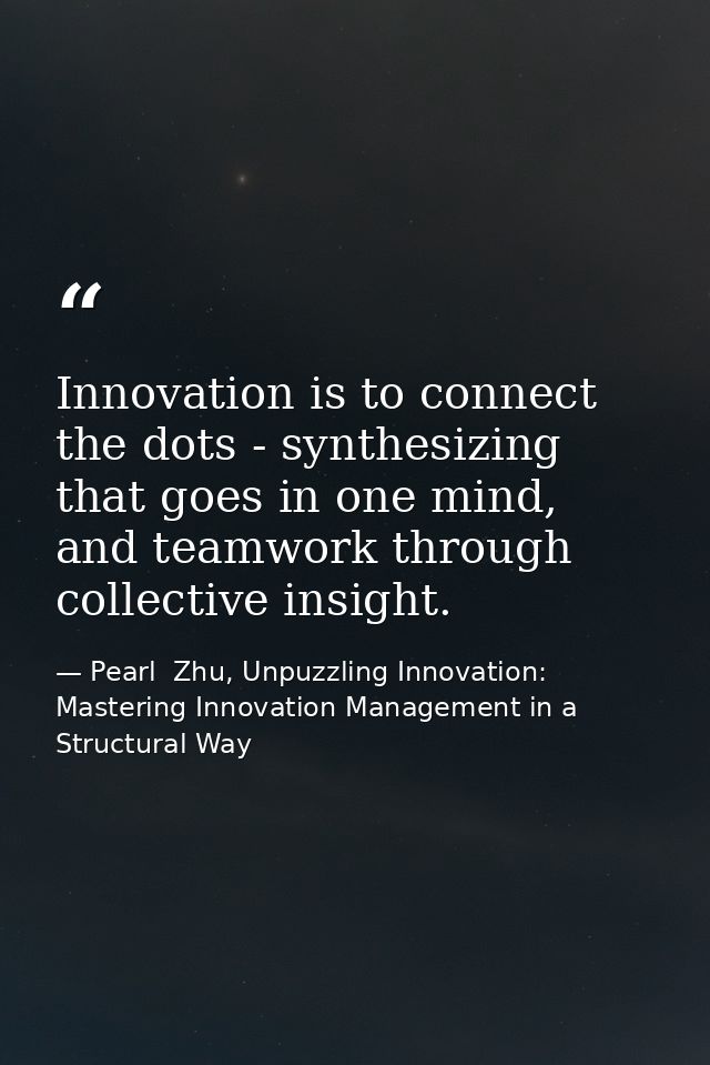 Innovation is to connect the dots - synthesizing that goes in one mind, and teamwork through collective insight. — Pearl  Zhu, Unpuzzling Innovation: Mastering Innovation Management in a Structural Way