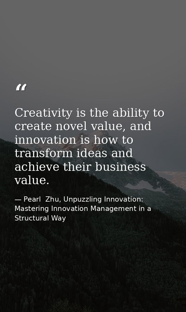 Creativity is the ability to create novel value, and innovation is how to transform ideas and achieve their business val — Pearl  Zhu, Unpuzzling Innovation: Mastering Innovation Management in a Structural Way