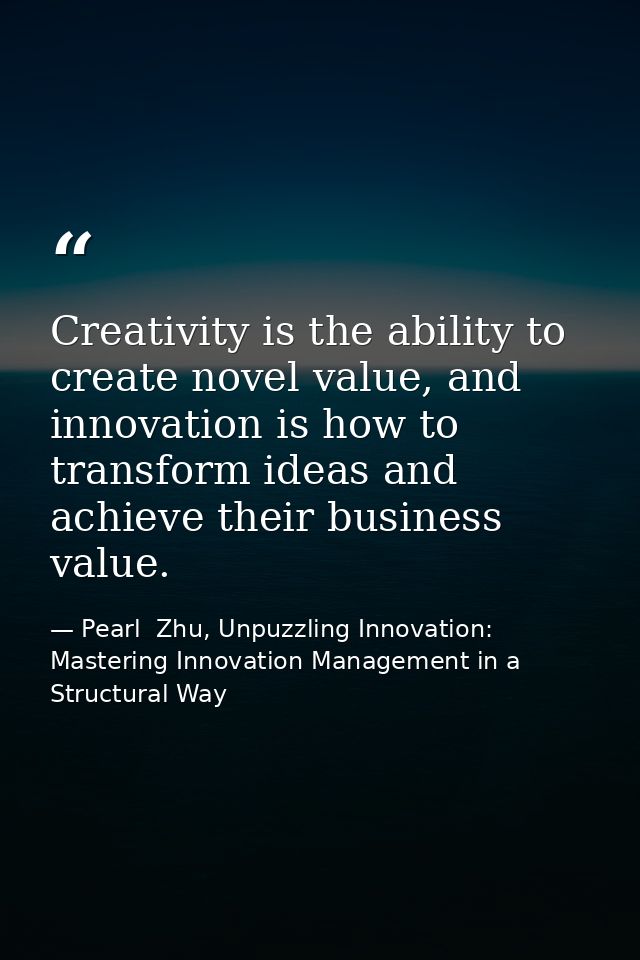 Creativity is the ability to create novel value, and innovation is how to transform ideas and achieve their business val — Pearl  Zhu, Unpuzzling Innovation: Mastering Innovation Management in a Structural Way