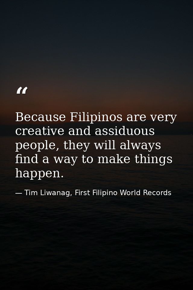 Because Filipinos are very creative and assiduous people, they will always find a way to make things happen. — Tim Liwanag, First Filipino World Records