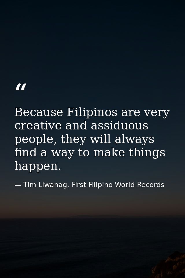 Because Filipinos are very creative and assiduous people, they will always find a way to make things happen. — Tim Liwanag, First Filipino World Records