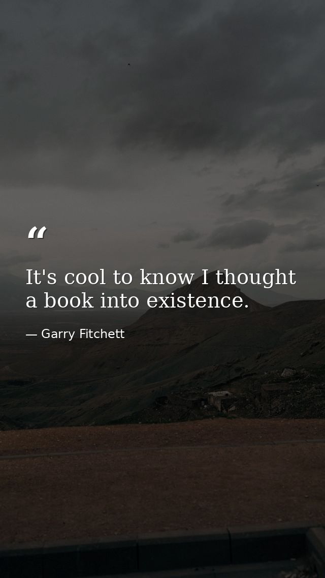 It's cool to know I thought a book into existence. — Garry Fitchett