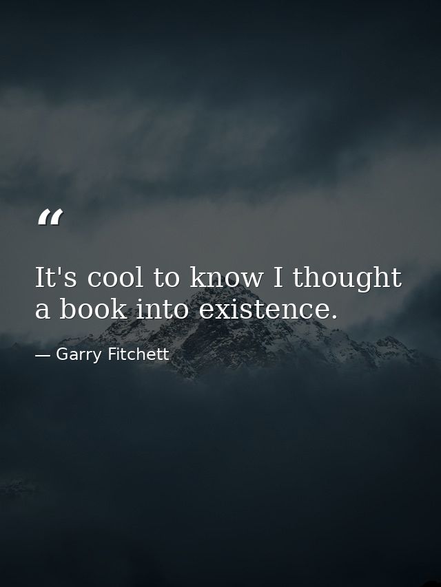 It's cool to know I thought a book into existence. — Garry Fitchett