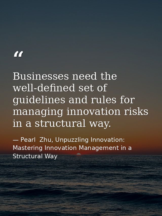 Businesses need the well-defined set of guidelines and rules for managing innovation risks in a structural way. — Pearl  Zhu, Unpuzzling Innovation: Mastering Innovation Management in a Structural Way