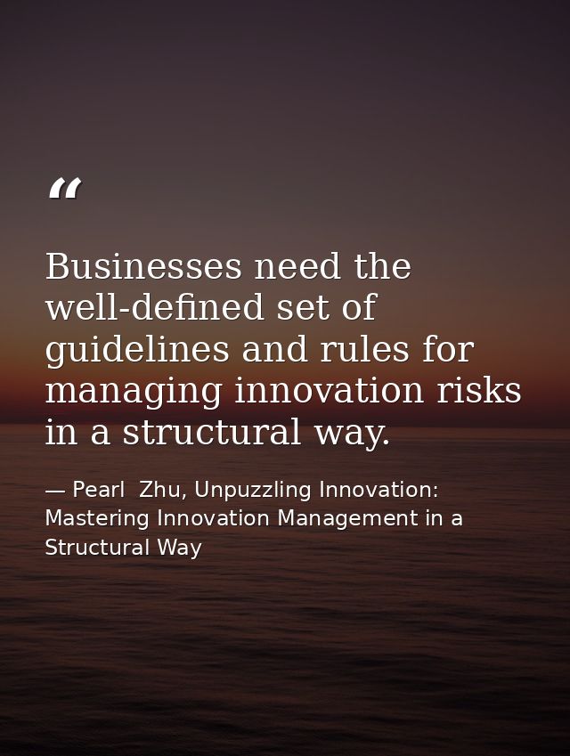 Businesses need the well-defined set of guidelines and rules for managing innovation risks in a structural way. — Pearl  Zhu, Unpuzzling Innovation: Mastering Innovation Management in a Structural Way