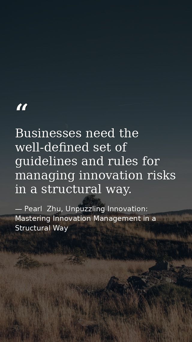 Businesses need the well-defined set of guidelines and rules for managing innovation risks in a structural way. — Pearl  Zhu, Unpuzzling Innovation: Mastering Innovation Management in a Structural Way