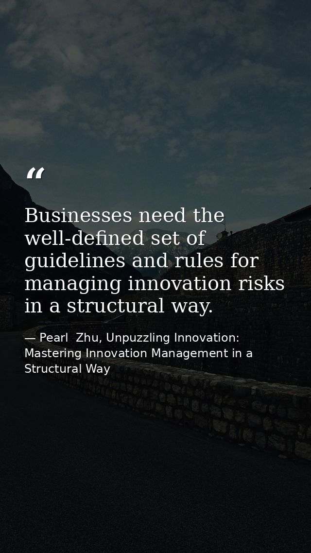 Businesses need the well-defined set of guidelines and rules for managing innovation risks in a structural way. — Pearl  Zhu, Unpuzzling Innovation: Mastering Innovation Management in a Structural Way