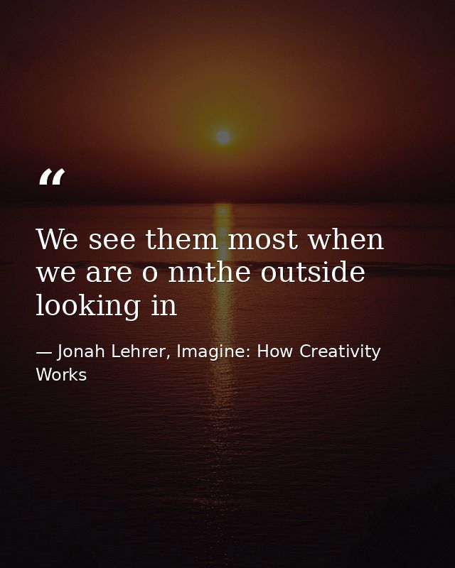 We see them most when we are o nnthe outside looking in — Jonah Lehrer, Imagine: How Creativity Works