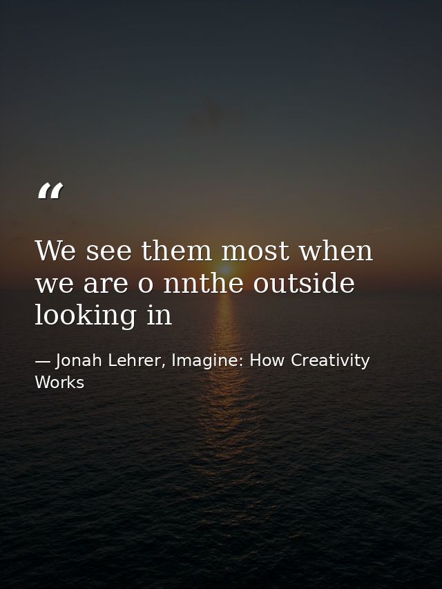 We see them most when we are o nnthe outside looking in — Jonah Lehrer, Imagine: How Creativity Works