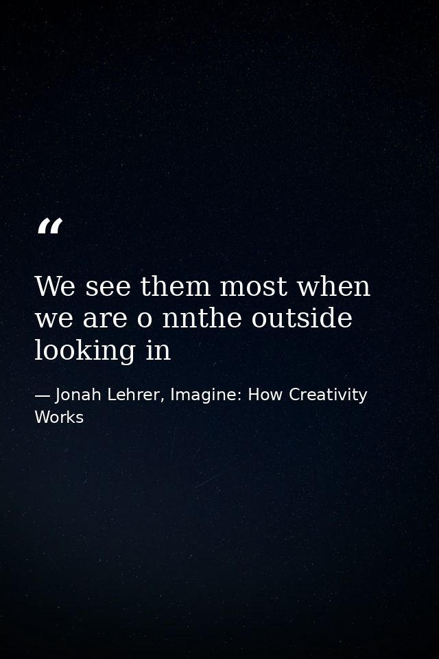 We see them most when we are o nnthe outside looking in — Jonah Lehrer, Imagine: How Creativity Works