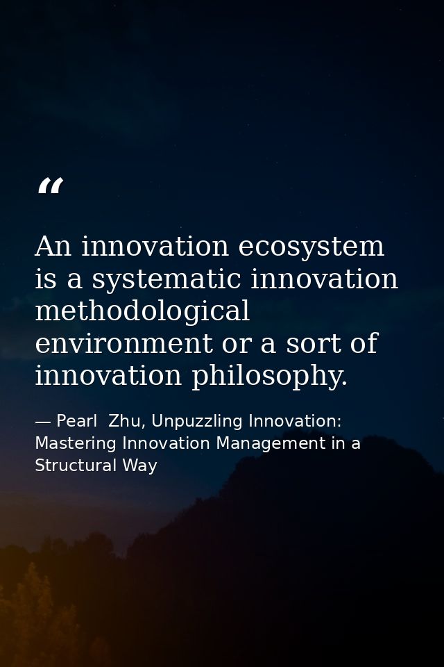 An innovation ecosystem is a systematic innovation methodological environment or a sort of innovation philosophy. — Pearl  Zhu, Unpuzzling Innovation: Mastering Innovation Management in a Structural Way