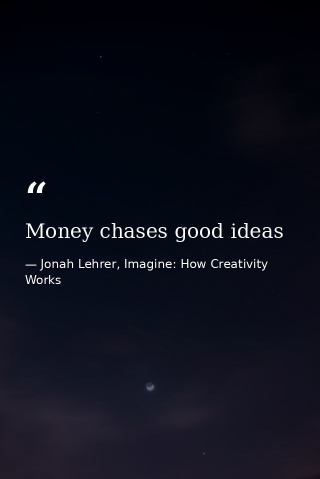 Money chases good ideas — Jonah Lehrer, Imagine: How Creativity Works