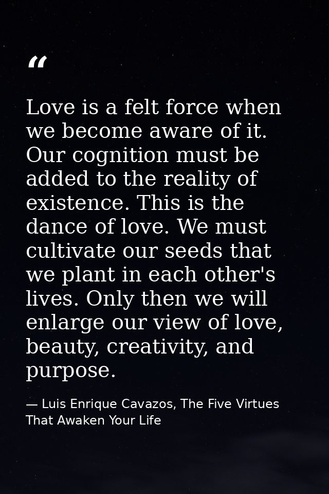 Love is a felt force when we become aware of it. Our cognition must be added to the reality of existence. This is the da — Luis Enrique Cavazos, The Five Virtues That Awaken Your Life