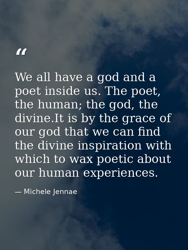 We all have a god and a poet inside us. The poet, the human; the god, the divine.It is by the grace of our god that we c — Michele Jennae