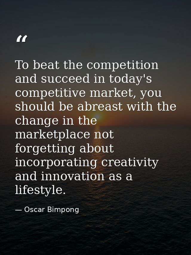 To beat the competition and succeed in today's competitive market, you should be abreast with the change in the marketpl — Oscar Bimpong