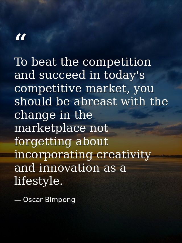 To beat the competition and succeed in today's competitive market, you should be abreast with the change in the marketpl — Oscar Bimpong