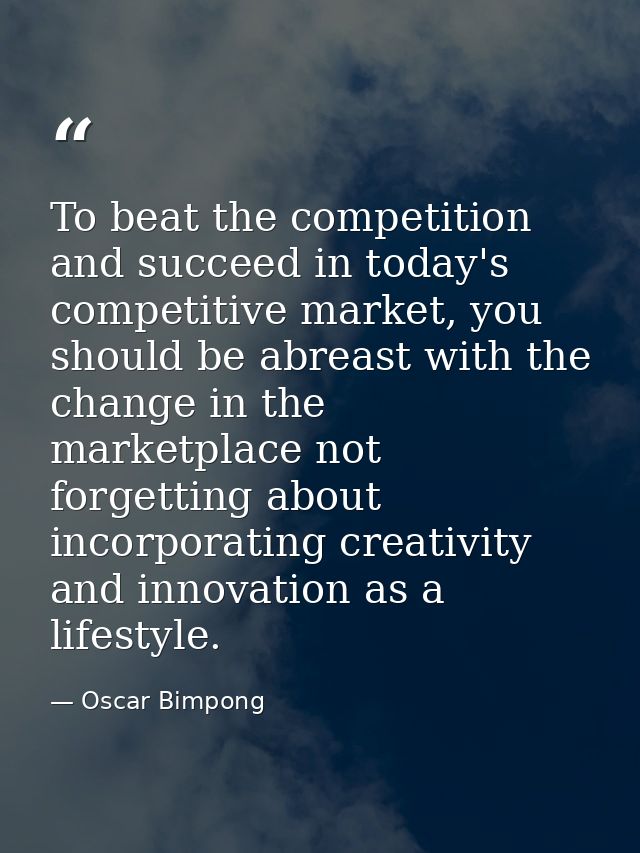 To beat the competition and succeed in today's competitive market, you should be abreast with the change in the marketpl — Oscar Bimpong