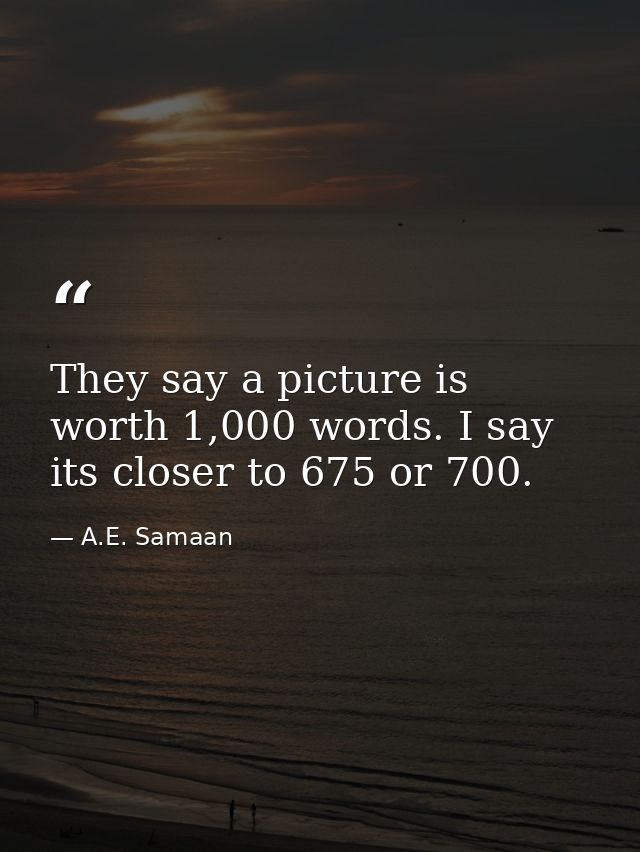 They say a picture is worth 1,000 words. I say its closer to 675 or 700. — A.E. Samaan