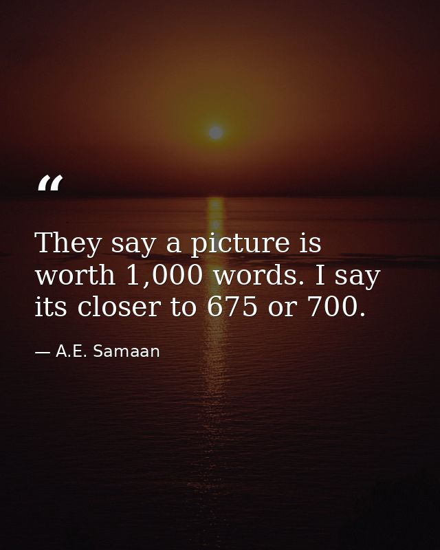 They say a picture is worth 1,000 words. I say its closer to 675 or 700. — A.E. Samaan