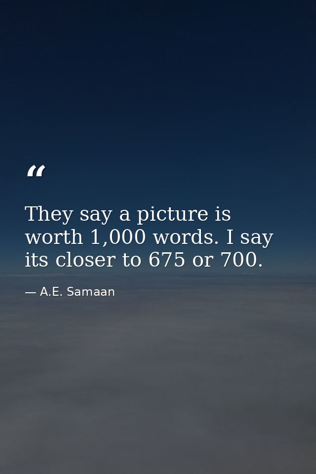 They say a picture is worth 1,000 words. I say its closer to 675 or 700. — A.E. Samaan