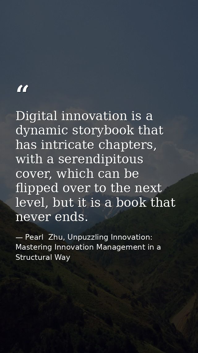 Digital innovation is a dynamic storybook that has intricate chapters, with a serendipitous cover, which can be flipped  — Pearl  Zhu, Unpuzzling Innovation: Mastering Innovation Management in a Structural Way