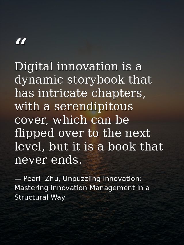 Digital innovation is a dynamic storybook that has intricate chapters, with a serendipitous cover, which can be flipped  — Pearl  Zhu, Unpuzzling Innovation: Mastering Innovation Management in a Structural Way
