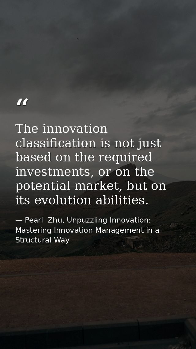 The innovation classification is not just based on the required investments, or on the potential market, but on its evol — Pearl  Zhu, Unpuzzling Innovation: Mastering Innovation Management in a Structural Way