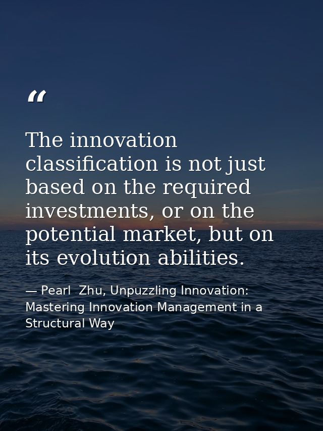The innovation classification is not just based on the required investments, or on the potential market, but on its evol — Pearl  Zhu, Unpuzzling Innovation: Mastering Innovation Management in a Structural Way