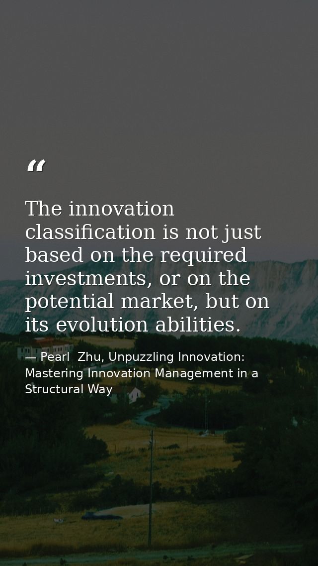 The innovation classification is not just based on the required investments, or on the potential market, but on its evol — Pearl  Zhu, Unpuzzling Innovation: Mastering Innovation Management in a Structural Way