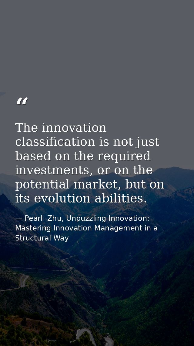 The innovation classification is not just based on the required investments, or on the potential market, but on its evol — Pearl  Zhu, Unpuzzling Innovation: Mastering Innovation Management in a Structural Way