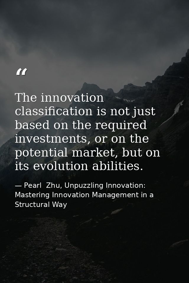 The innovation classification is not just based on the required investments, or on the potential market, but on its evol — Pearl  Zhu, Unpuzzling Innovation: Mastering Innovation Management in a Structural Way