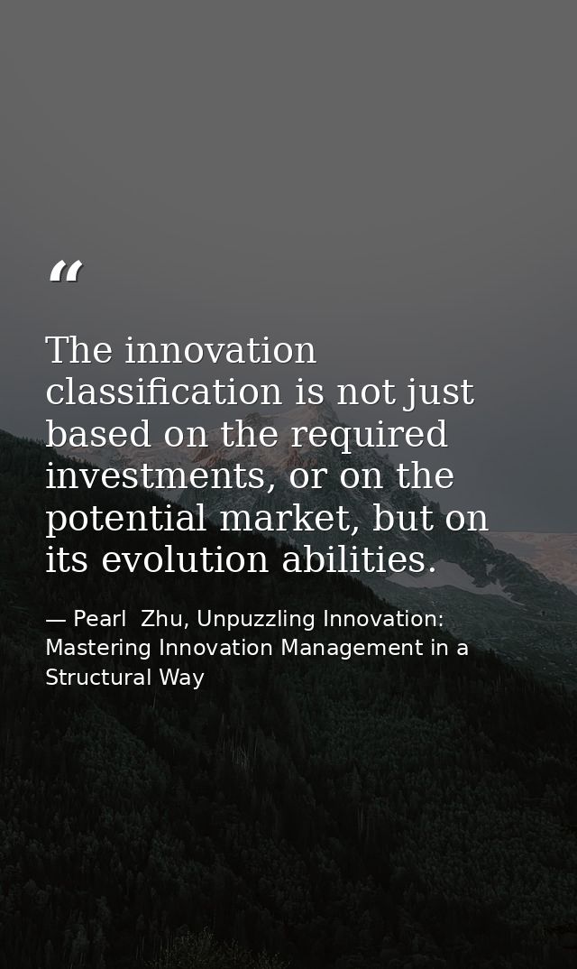 The innovation classification is not just based on the required investments, or on the potential market, but on its evol — Pearl  Zhu, Unpuzzling Innovation: Mastering Innovation Management in a Structural Way