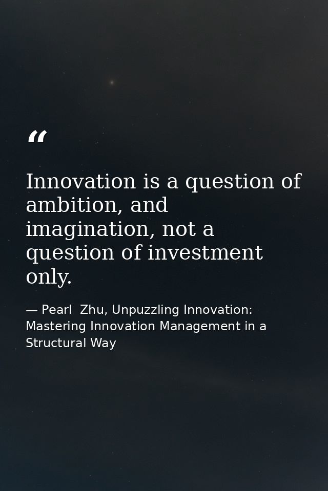 Innovation is a question of ambition, and imagination, not a question of investment only. — Pearl  Zhu, Unpuzzling Innovation: Mastering Innovation Management in a Structural Way