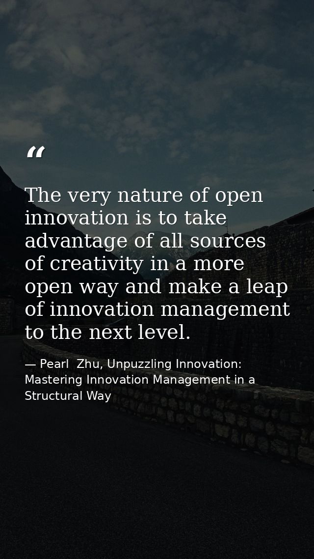 The very nature of open innovation is to take advantage of all sources of creativity in a more open way and make a leap  — Pearl  Zhu, Unpuzzling Innovation: Mastering Innovation Management in a Structural Way