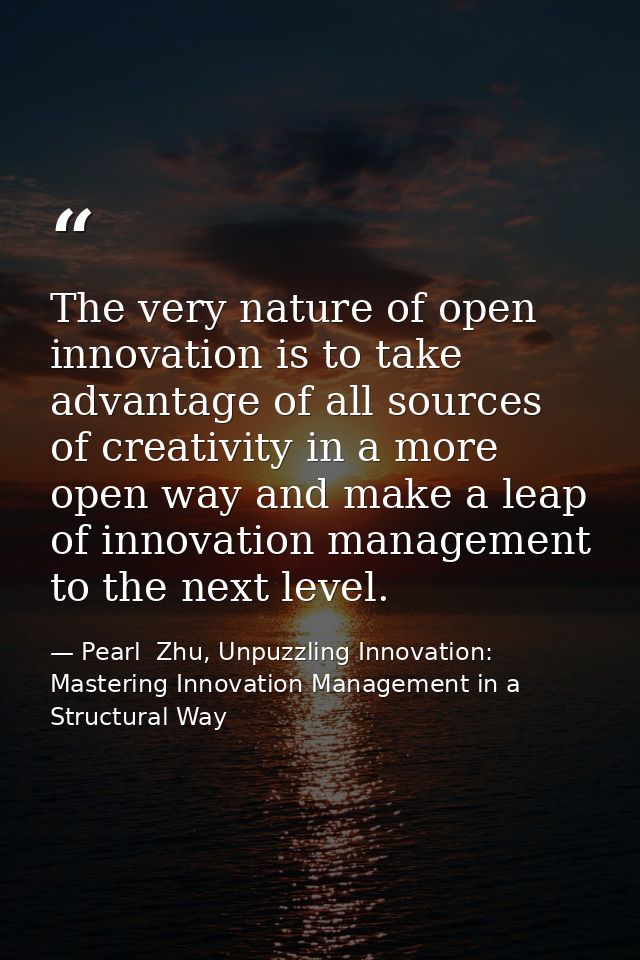 The very nature of open innovation is to take advantage of all sources of creativity in a more open way and make a leap  — Pearl  Zhu, Unpuzzling Innovation: Mastering Innovation Management in a Structural Way