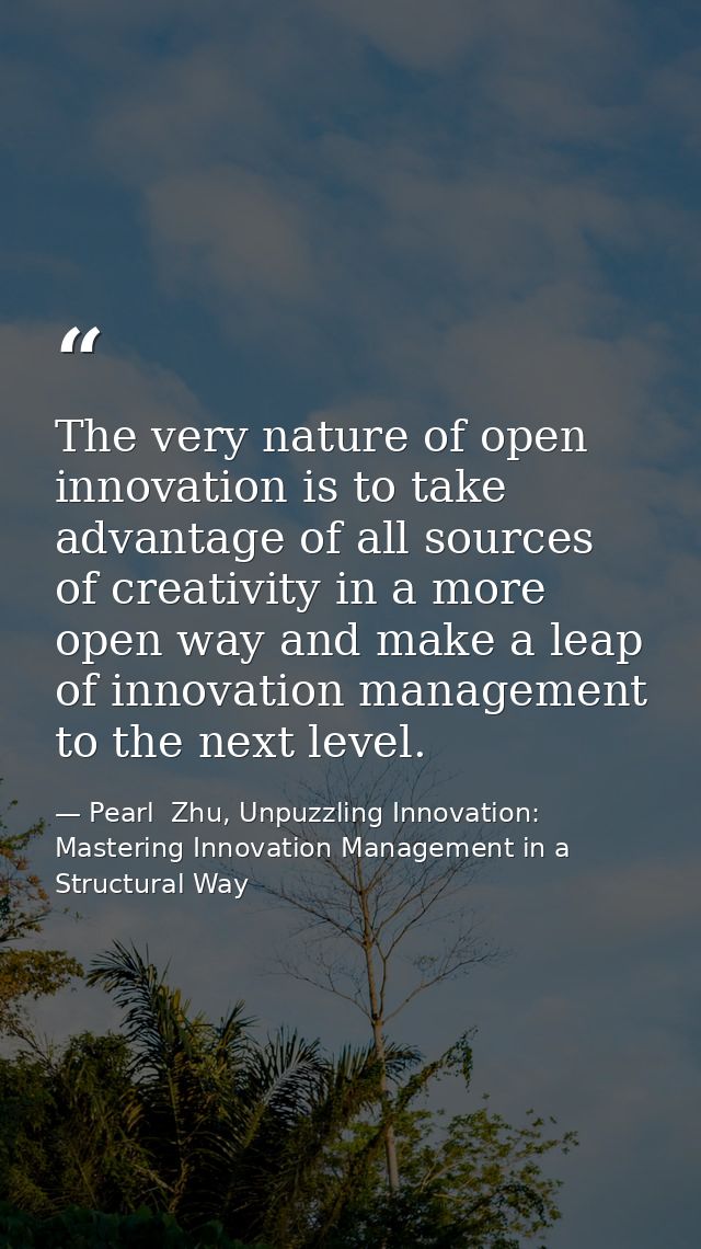 The very nature of open innovation is to take advantage of all sources of creativity in a more open way and make a leap  — Pearl  Zhu, Unpuzzling Innovation: Mastering Innovation Management in a Structural Way