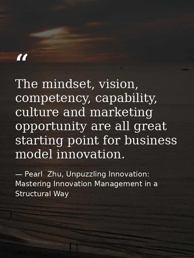 The mindset, vision, competency, capability, culture and marketing opportunity are all great starting point for business — Pearl  Zhu, Unpuzzling Innovation: Mastering Innovation Management in a Structural Way