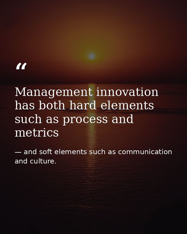 Management innovation has both hard elements such as process and metrics — and soft elements such as communication and culture.