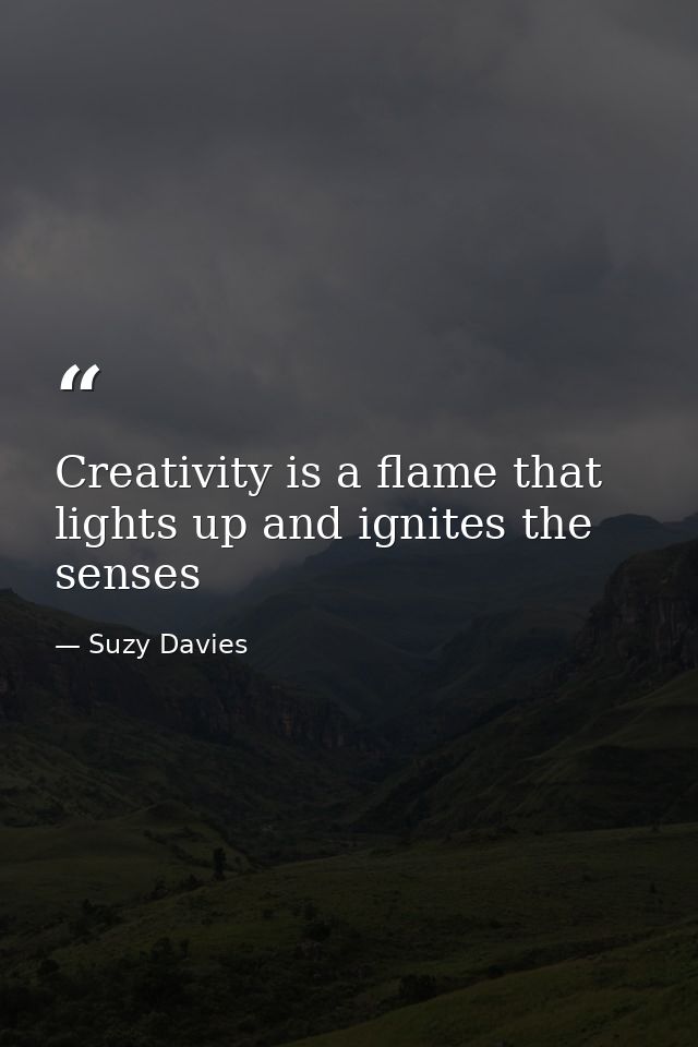 Creativity is a flame that lights up and ignites the senses — Suzy Davies