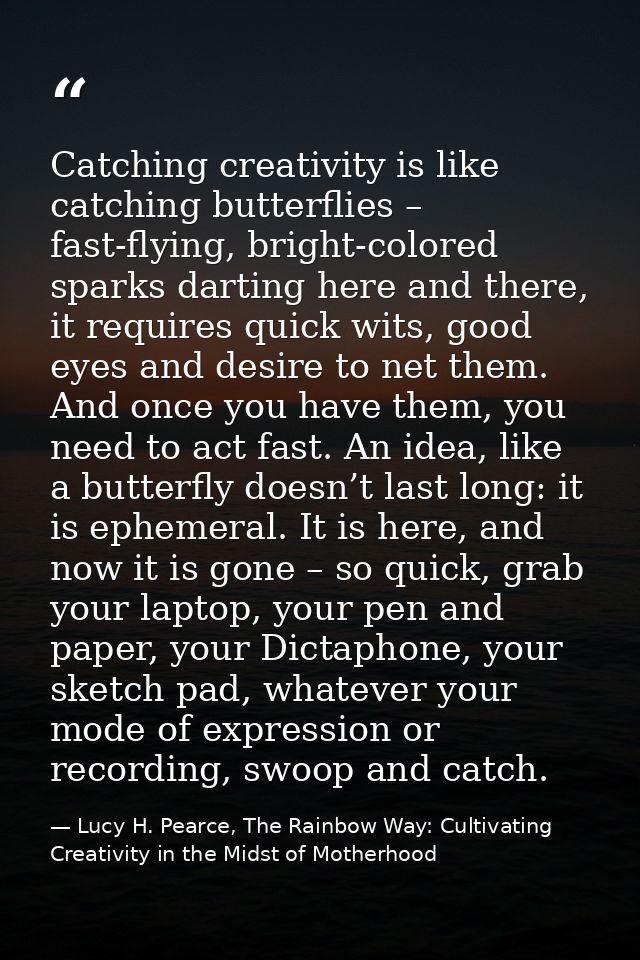 Catching creativity is like catching butterflies – fast-flying, bright-colored sparks darting here and there, it require — Lucy H. Pearce, The Rainbow Way: Cultivating Creativity in the Midst of Motherhood