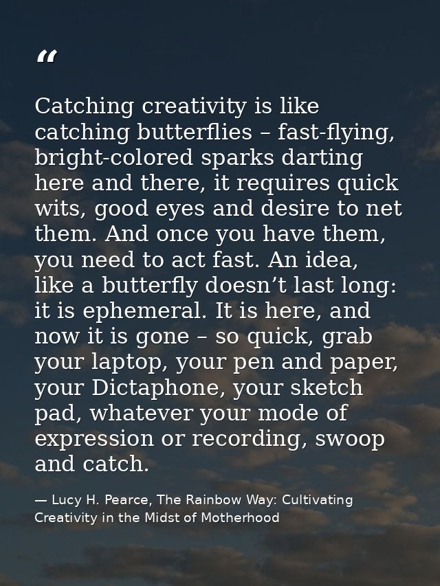 Catching creativity is like catching butterflies – fast-flying, bright-colored sparks darting here and there, it require — Lucy H. Pearce, The Rainbow Way: Cultivating Creativity in the Midst of Motherhood