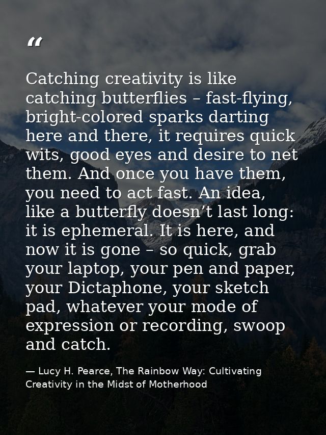 Catching creativity is like catching butterflies – fast-flying, bright-colored sparks darting here and there, it require — Lucy H. Pearce, The Rainbow Way: Cultivating Creativity in the Midst of Motherhood
