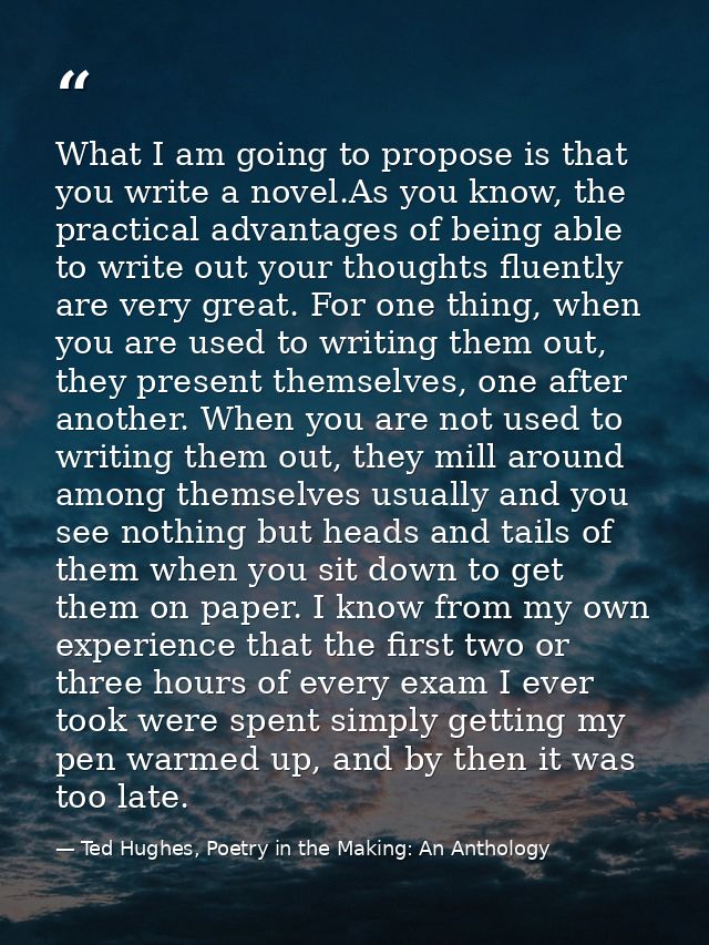 What I am going to propose is that you write a novel.As you know, the practical advantages of being able to write out yo — Ted Hughes, Poetry in the Making: An Anthology