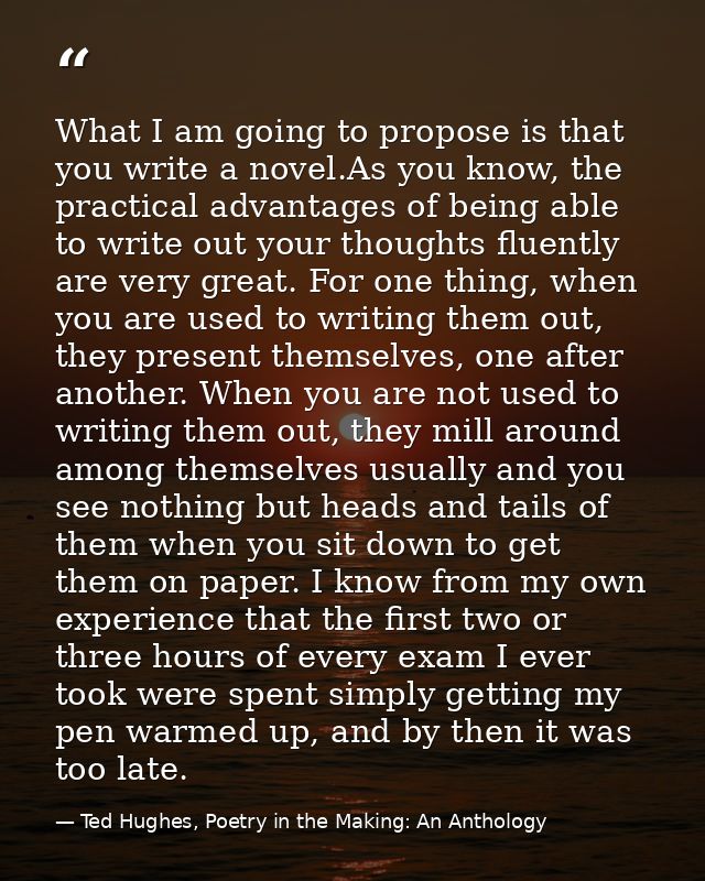 What I am going to propose is that you write a novel.As you know, the practical advantages of being able to write out yo — Ted Hughes, Poetry in the Making: An Anthology
