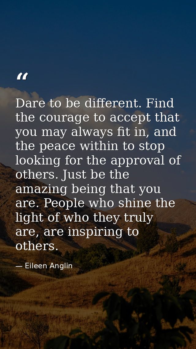 Dare to be different. Find the courage to accept that you may always fit in, and the peace within to stop looking for th — Eileen Anglin