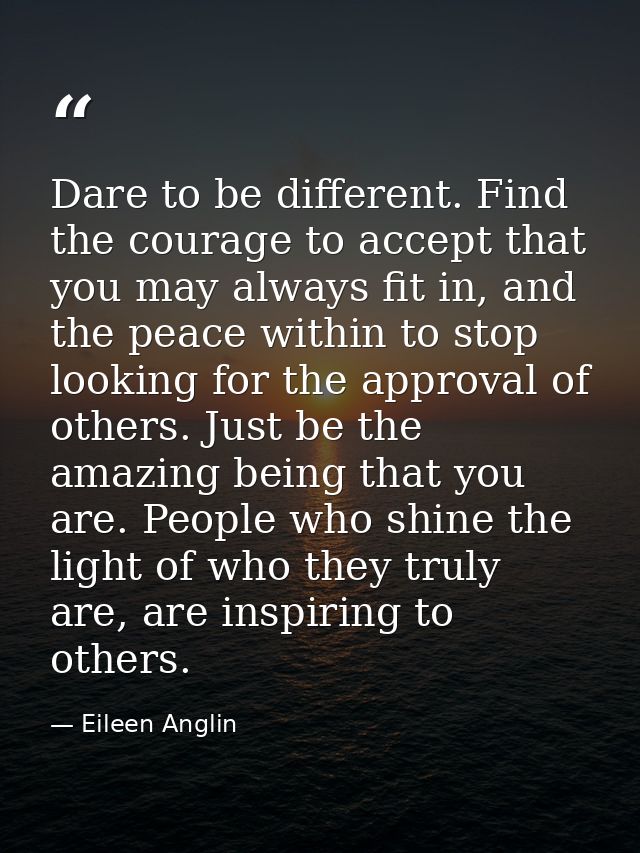 Dare to be different. Find the courage to accept that you may always fit in, and the peace within to stop looking for th — Eileen Anglin