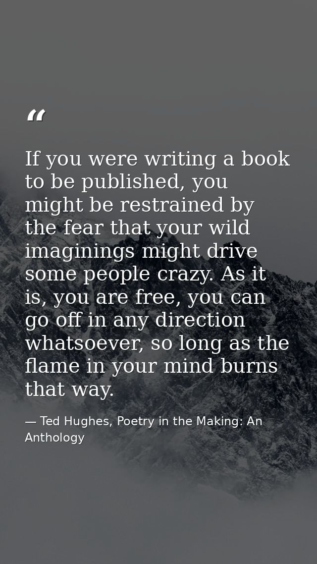If you were writing a book to be published, you might be restrained by the fear that your wild imaginings might drive so — Ted Hughes, Poetry in the Making: An Anthology
