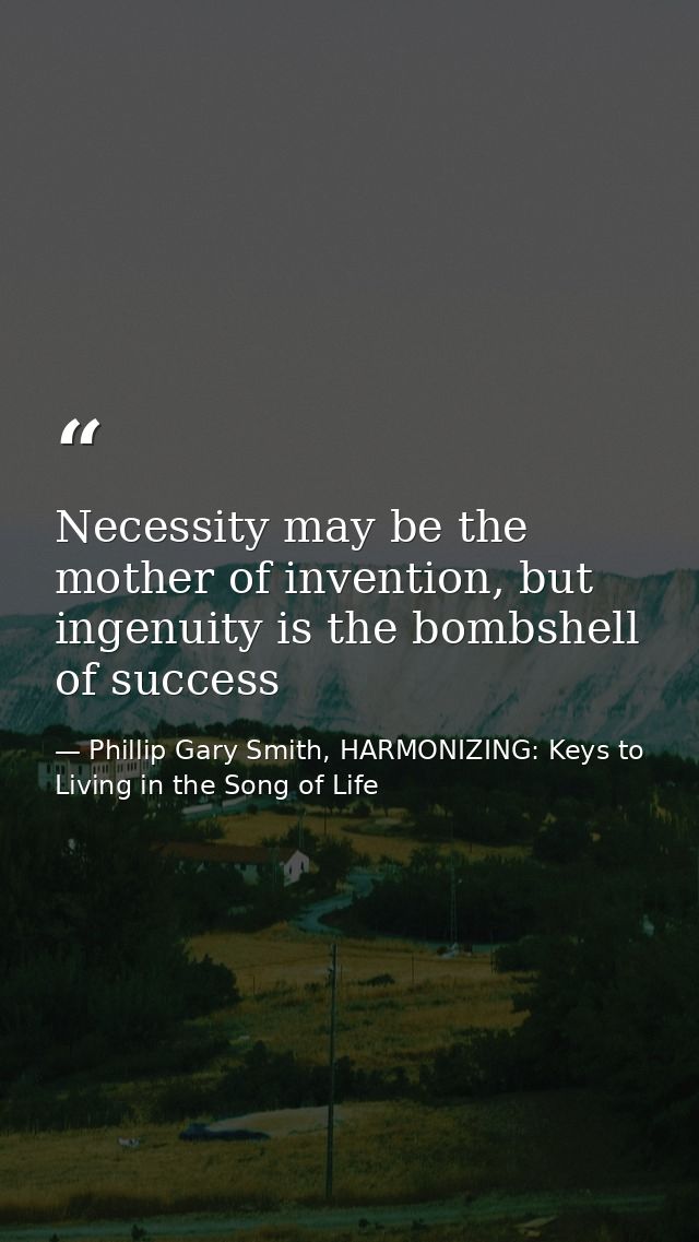 Necessity may be the mother of invention, but ingenuity is the bombshell of success — Phillip Gary Smith, HARMONIZING: Keys to Living in the Song of Life