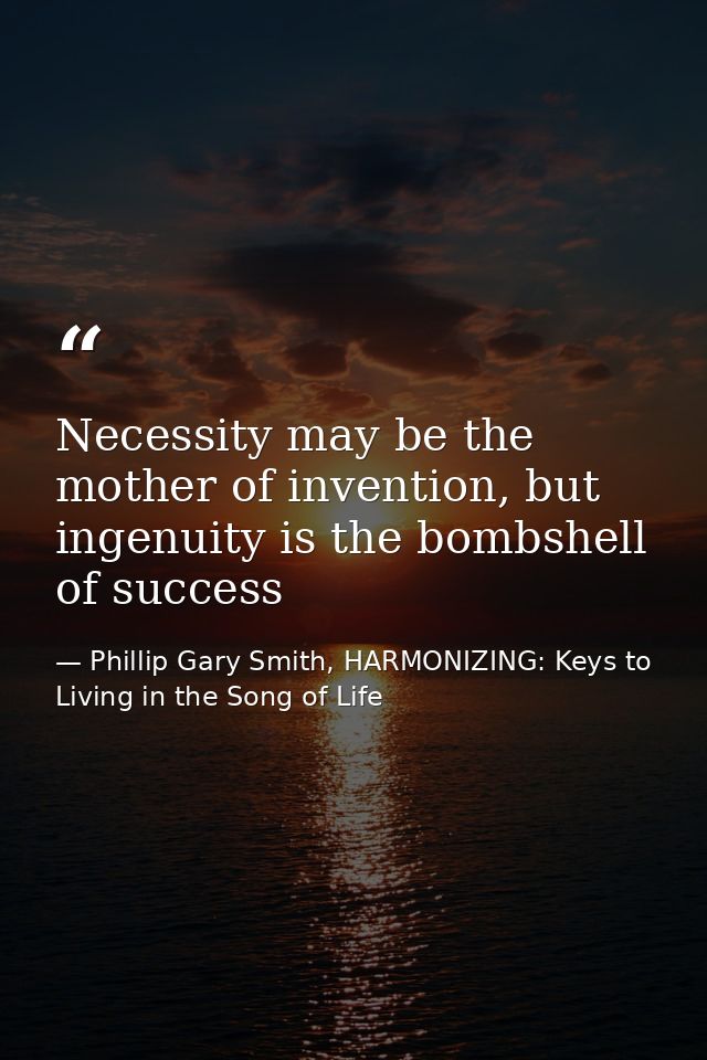 Necessity may be the mother of invention, but ingenuity is the bombshell of success — Phillip Gary Smith, HARMONIZING: Keys to Living in the Song of Life